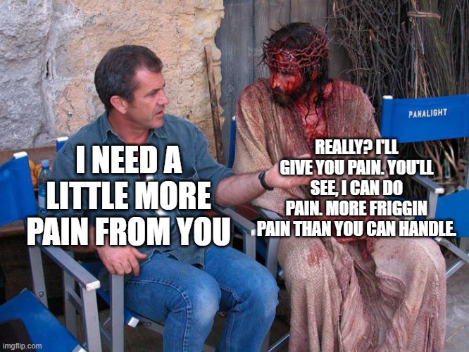 Mel Gibson and Jesus Christ | REALLY? I'LL GIVE YOU PAIN. YOU'LL SEE, I CAN DO PAIN. MORE FRIGGIN PAIN THAN YOU CAN HANDLE. I NEED A LITTLE MORE PAIN FROM YOU | image tagged in mel gibson and jesus christ | made w/ Imgflip meme maker