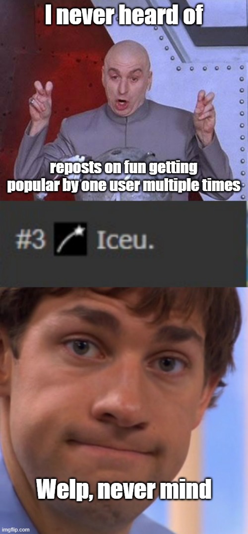 The bias for Iceu is crazy |  I never heard of; reposts on fun getting popular by one user multiple times; Welp, never mind | image tagged in memes,dr evil laser,iceu taking over everyone credit to asriel for making this,welp jim face,reposts | made w/ Imgflip meme maker
