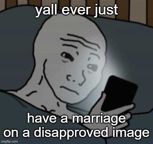 honestly | yall ever just; have a marriage on a disapproved image | image tagged in why | made w/ Imgflip meme maker