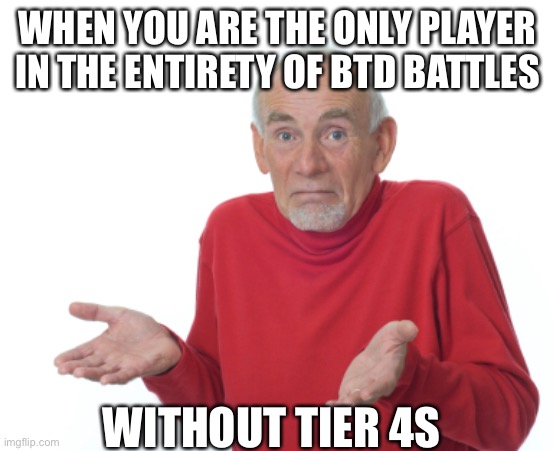 abuse? | WHEN YOU ARE THE ONLY PLAYER IN THE ENTIRETY OF BTD BATTLES; WITHOUT TIER 4S | image tagged in guess i'll die | made w/ Imgflip meme maker