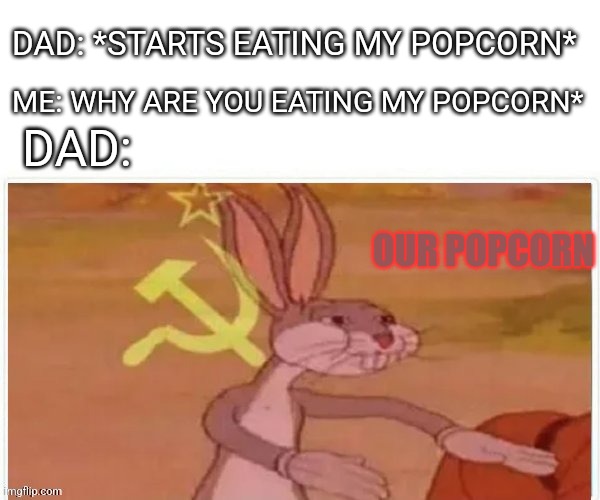 communist bugs bunny | DAD: *STARTS EATING MY POPCORN*; ME: WHY ARE YOU EATING MY POPCORN*; DAD:; OUR POPCORN | image tagged in communist bugs bunny | made w/ Imgflip meme maker