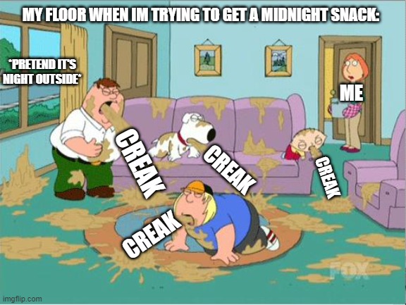 i swear my floor is being controlled | MY FLOOR WHEN IM TRYING TO GET A MIDNIGHT SNACK:; *PRETEND IT'S NIGHT OUTSIDE*; ME; CREAK; CREAK; CREAK; CREAK | image tagged in family guy puke,memes,relatable,relatable memes | made w/ Imgflip meme maker