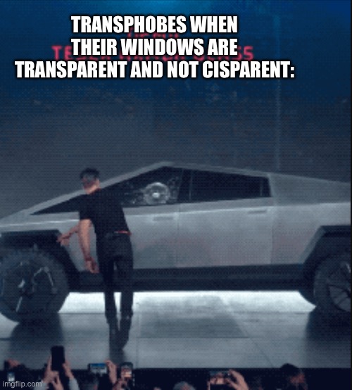 Tesla Window Breaks | TRANSPHOBES WHEN THEIR WINDOWS ARE TRANSPARENT AND NOT CISPARENT: | image tagged in tesla window breaks | made w/ Imgflip meme maker