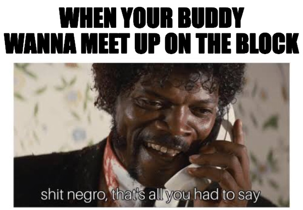 COME STRAIGHT OUT | WHEN YOUR BUDDY WANNA MEET UP ON THE BLOCK | image tagged in shit negro that s all you had to say | made w/ Imgflip meme maker