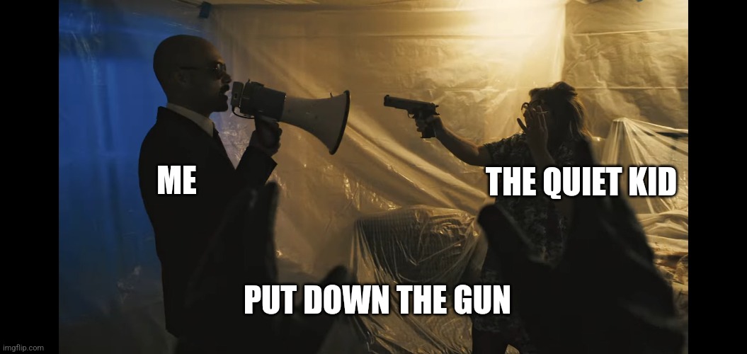 THE QUIET KID; ME; PUT DOWN THE GUN | image tagged in comedy | made w/ Imgflip meme maker