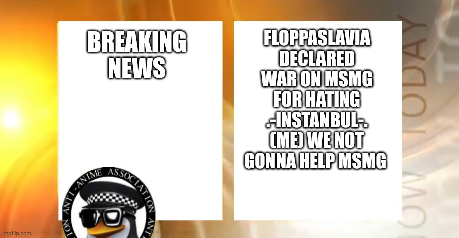 Anti-Anime News | FLOPPASLAVIA DECLARED WAR ON MSMG FOR HATING .-INSTANBUL-. (ME) WE NOT GONNA HELP MSMG; BREAKING NEWS | image tagged in anti-anime news | made w/ Imgflip meme maker