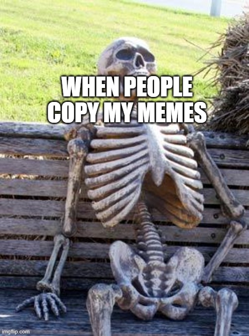 Waiting Skeleton | WHEN PEOPLE COPY MY MEMES | image tagged in memes,waiting skeleton | made w/ Imgflip meme maker