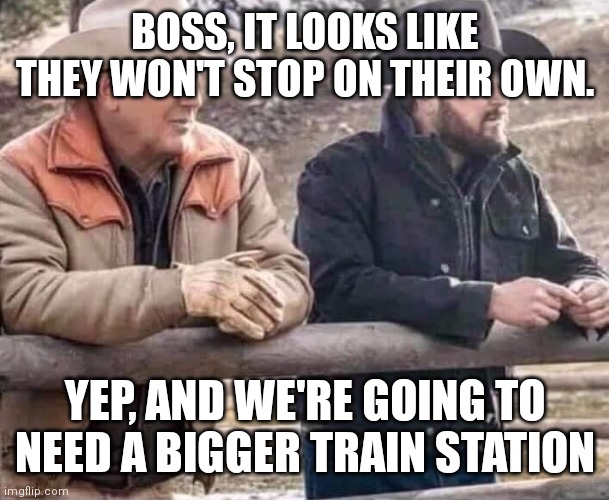 john dutton and rip | BOSS, IT LOOKS LIKE THEY WON'T STOP ON THEIR OWN. YEP, AND WE'RE GOING TO NEED A BIGGER TRAIN STATION | image tagged in john dutton and rip | made w/ Imgflip meme maker