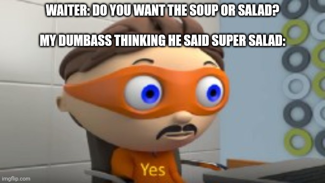 Super salad | WAITER: DO YOU WANT THE SOUP OR SALAD?
  




MY DUMBASS THINKING HE SAID SUPER SALAD: | image tagged in yes | made w/ Imgflip meme maker