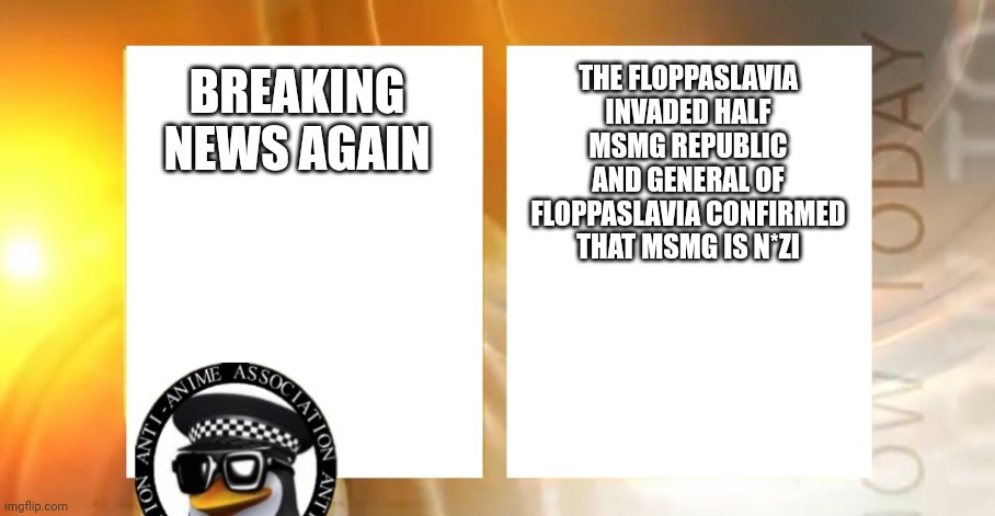 !!BREAKING NEWS!! | THE FLOPPASLAVIA INVADED HALF MSMG REPUBLIC AND GENERAL OF FLOPPASLAVIA CONFIRMED THAT MSMG IS N*ZI; BREAKING NEWS AGAIN | image tagged in anti-anime news | made w/ Imgflip meme maker
