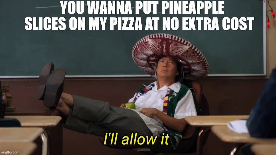 great deal | YOU WANNA PUT PINEAPPLE SLICES ON MY PIZZA AT NO EXTRA COST | image tagged in i'll allow it | made w/ Imgflip meme maker