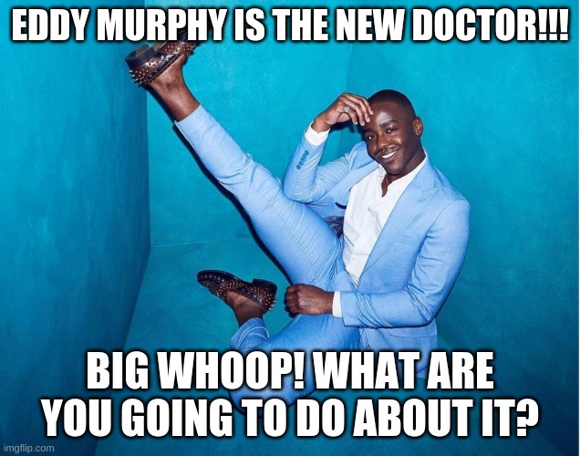 Eddy Murphy is the NEW 14th Doctor!! | EDDY MURPHY IS THE NEW DOCTOR!!! BIG WHOOP! WHAT ARE YOU GOING TO DO ABOUT IT? | image tagged in doctor who,14th doctor,ncuti gatwa,rtd,tardis | made w/ Imgflip meme maker