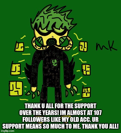 :) | THANK U ALL FOR THE SUPPORT OVER THE YEARS! IM ALMOST AT 107 FOLLOWERS LIKE MY OLD ACC. UR SUPPORT MEANS SO MUCH TO ME. THANK YOU ALL! | image tagged in oc | made w/ Imgflip meme maker