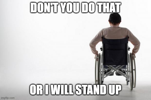 ... | DON'T YOU DO THAT; OR I WILL STAND UP | image tagged in wheelchair,memes,funny,relatable,oh wow are you actually reading these tags,stop reading the tags | made w/ Imgflip meme maker