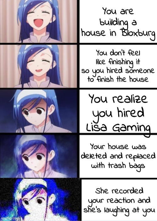 5 Panels | You are building a house in Bloxburg; You don't feel like finishing it so you hired someone to finish the house; You realize you hired Lisa Gaming; Your house was deleted and replaced with trash bags; She recorded your reaction and she's laughing at you | image tagged in 5 panels | made w/ Imgflip meme maker