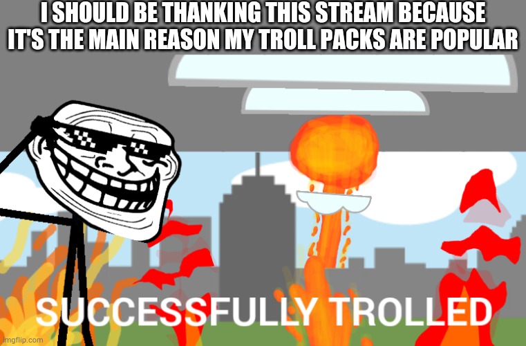 I SHOULD BE THANKING THIS STREAM BECAUSE IT'S THE MAIN REASON MY TROLL PACKS ARE POPULAR | made w/ Imgflip meme maker