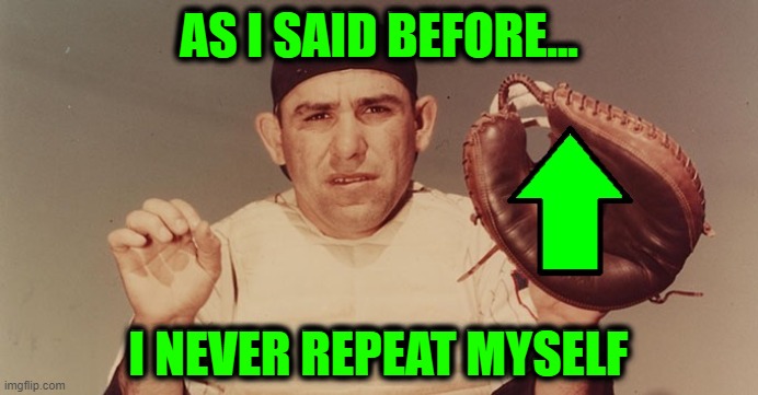 Yogi Berra Truisms: Pete and Repeat | AS I SAID BEFORE... I NEVER REPEAT MYSELF | image tagged in vince vance,yogi berra,quotes,truisms,memes,pete and repeat | made w/ Imgflip meme maker