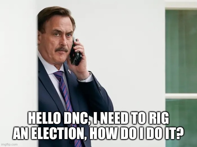 Mike Lindell Serious | HELLO DNC, I NEED TO RIG AN ELECTION, HOW DO I DO IT? | image tagged in mike lindell serious | made w/ Imgflip meme maker