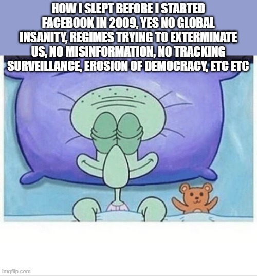 Squidward asleep! | HOW I SLEPT BEFORE I STARTED FACEBOOK IN 2009, YES NO GLOBAL INSANITY, REGIMES TRYING TO EXTERMINATE US, NO MISINFORMATION, NO TRACKING SURVEILLANCE, EROSION OF DEMOCRACY, ETC ETC | image tagged in squidward how i sleep,political meme,american dream,facebook,peace on earth,nwo | made w/ Imgflip meme maker