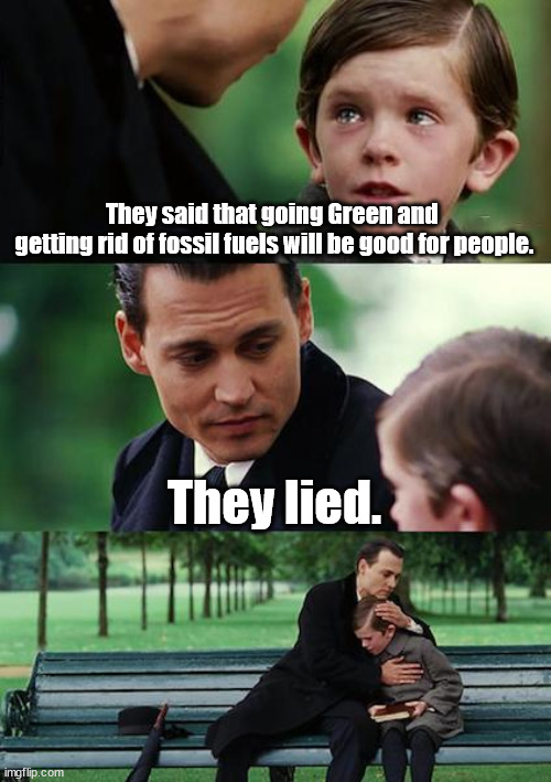 They said that going Green and getting rid of fossil fuels will be good for people. | They said that going Green and 
getting rid of fossil fuels will be good for people. They lied. | image tagged in memes,finding neverland | made w/ Imgflip meme maker