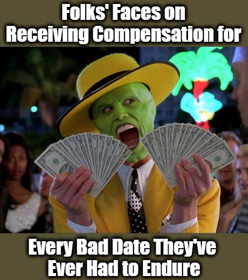 Romantic Reimbursement |  Folks' Faces on Receiving Compensation for; Every Bad Date They've 
Ever Had to Endure | image tagged in memes,money money,dating,dating sucks,dating humor,men and women | made w/ Imgflip meme maker