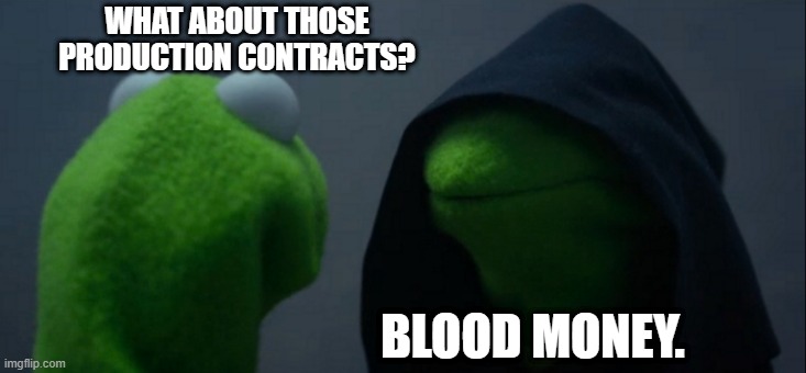 Evil Kermit Meme | WHAT ABOUT THOSE
PRODUCTION CONTRACTS? BLOOD MONEY. | image tagged in memes,evil kermit | made w/ Imgflip meme maker