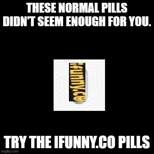 clever title | THESE NORMAL PILLS DIDN'T SEEM ENOUGH FOR YOU. TRY THE IFUNNY.CO PILLS | image tagged in memes,blank transparent square,funny,oh wow are you actually reading these tags,stop reading the tags,ifunny watermark | made w/ Imgflip meme maker