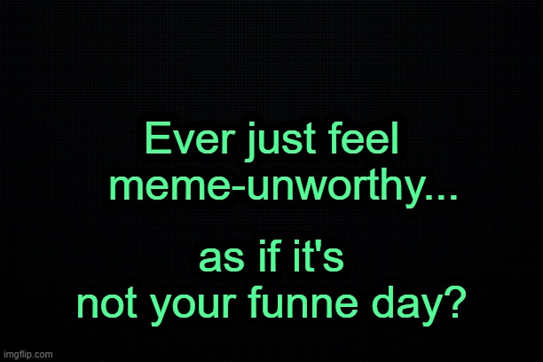 . | Ever just feel   meme-unworthy... as if it's not your funne day? | image tagged in the black | made w/ Imgflip meme maker