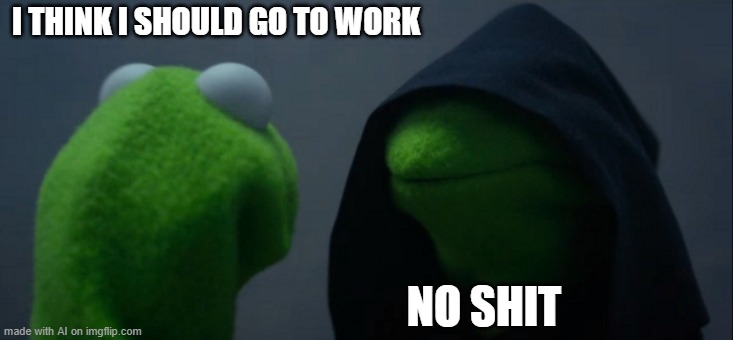 Ai generated this meme for me, how y'all like it? | I THINK I SHOULD GO TO WORK; NO SHIT | image tagged in memes,evil kermit,this meme does not exist | made w/ Imgflip meme maker