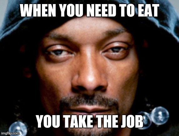 Snoop Scowl | WHEN YOU NEED TO EAT YOU TAKE THE JOB | image tagged in snoop scowl | made w/ Imgflip meme maker