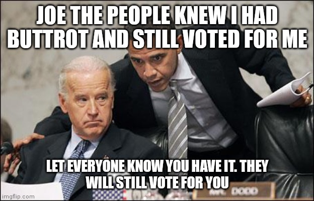 Obama coaches Biden | JOE THE PEOPLE KNEW I HAD BUTTROT AND STILL VOTED FOR ME; LET EVERYONE KNOW YOU HAVE IT. THEY WILL STILL VOTE FOR YOU | image tagged in obama coaches biden | made w/ Imgflip meme maker