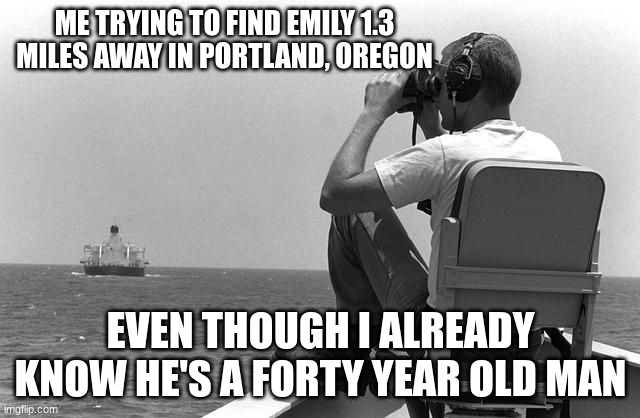 Image Title | ME TRYING TO FIND EMILY 1.3 MILES AWAY IN PORTLAND, OREGON; EVEN THOUGH I ALREADY KNOW HE'S A FORTY YEAR OLD MAN | image tagged in where are you | made w/ Imgflip meme maker
