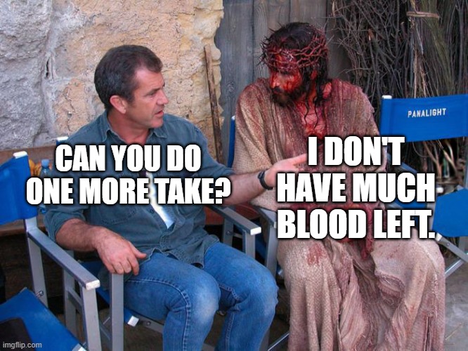Mel Gibson and Jesus Christ | I DON'T HAVE MUCH BLOOD LEFT. CAN YOU DO ONE MORE TAKE? | image tagged in mel gibson and jesus christ | made w/ Imgflip meme maker