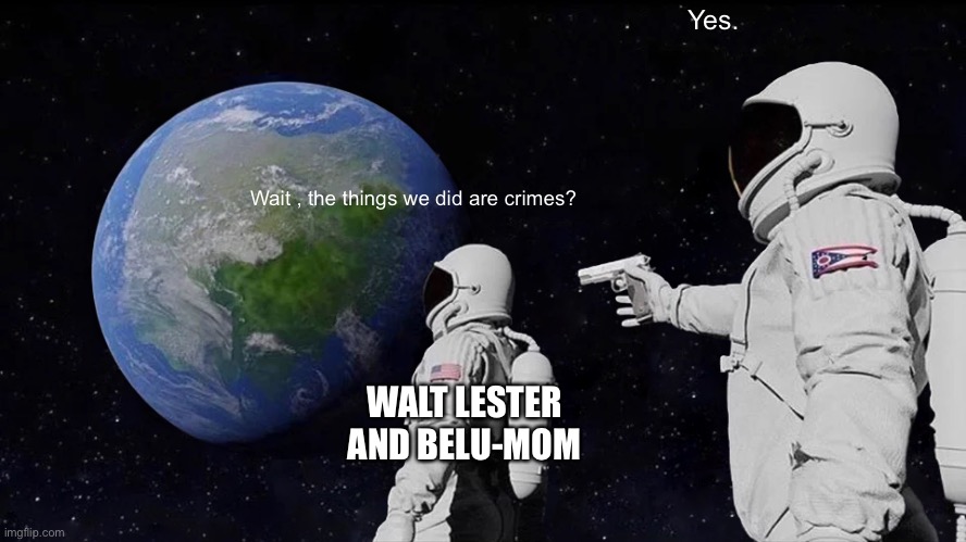 Submit the crimes that the people I mentioned did | Yes. Wait , the things we did are crimes? WALT LESTER AND BELU-MOM | image tagged in memes,always has been | made w/ Imgflip meme maker