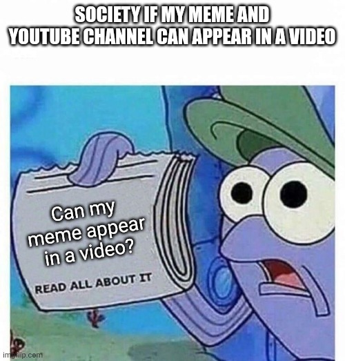 Plz! | SOCIETY IF MY MEME AND YOUTUBE CHANNEL CAN APPEAR IN A VIDEO; Can my meme appear in a video? | image tagged in read all about it,memes,funny | made w/ Imgflip meme maker