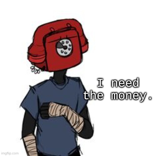 . | I need the money. | made w/ Imgflip meme maker
