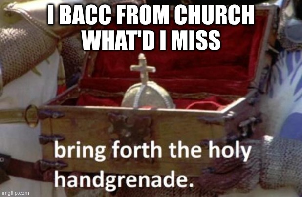 Bring forth the holy hand grenade | I BACC FROM CHURCH
WHAT'D I MISS | image tagged in bring forth the holy hand grenade | made w/ Imgflip meme maker