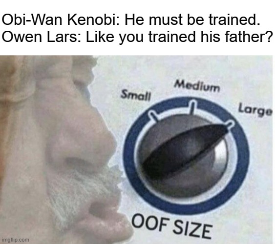 How we all felt when we heard this in the Kenobi trailer | Obi-Wan Kenobi: He must be trained.
Owen Lars: Like you trained his father? | image tagged in oof size large,obi wan kenobi | made w/ Imgflip meme maker