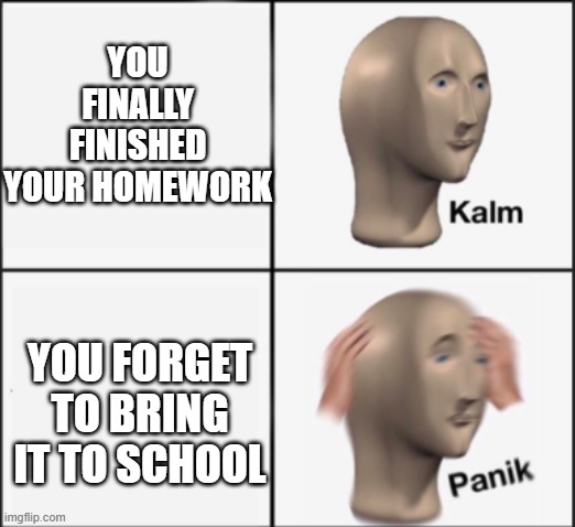 kalm panik | YOU FINALLY FINISHED YOUR HOMEWORK; YOU FORGET TO BRING IT TO SCHOOL | image tagged in kalm panik | made w/ Imgflip meme maker