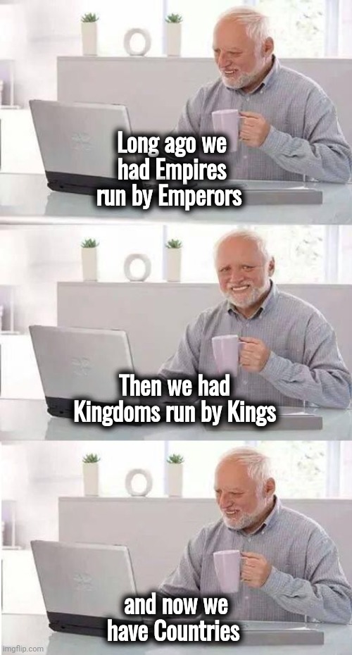 That explains it | Long ago we had Empires run by Emperors; Then we had Kingdoms run by Kings; and now we have Countries | image tagged in harold,i got this,politicians suck,pizza time stops,catch me outside how bout dat | made w/ Imgflip meme maker