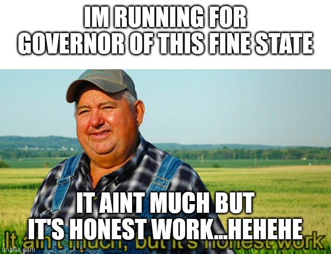 It ain't much, but it's honest work | IM RUNNING FOR GOVERNOR OF THIS FINE STATE; IT AINT MUCH BUT IT'S HONEST WORK...HEHEHE | image tagged in it ain't much but it's honest work | made w/ Imgflip meme maker