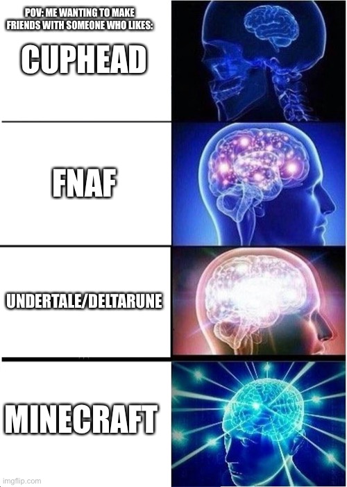 Expanding Brain | POV: ME WANTING TO MAKE FRIENDS WITH SOMEONE WHO LIKES:; CUPHEAD; FNAF; UNDERTALE/DELTARUNE; MINECRAFT | image tagged in memes,expanding brain,gaming | made w/ Imgflip meme maker