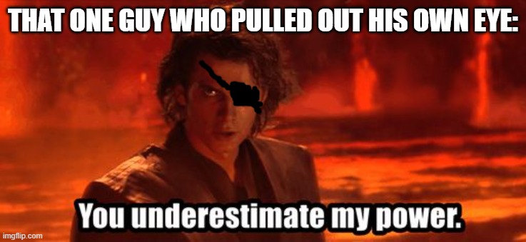 You underestimate my power | THAT ONE GUY WHO PULLED OUT HIS OWN EYE: | image tagged in you underestimate my power | made w/ Imgflip meme maker