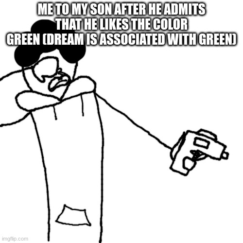 shart | ME TO MY SON AFTER HE ADMITS THAT HE LIKES THE COLOR GREEN (DREAM IS ASSOCIATED WITH GREEN) | made w/ Imgflip meme maker