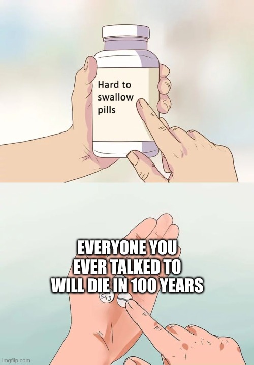 sad | EVERYONE YOU EVER TALKED TO WILL DIE IN 100 YEARS | image tagged in memes,hard to swallow pills | made w/ Imgflip meme maker
