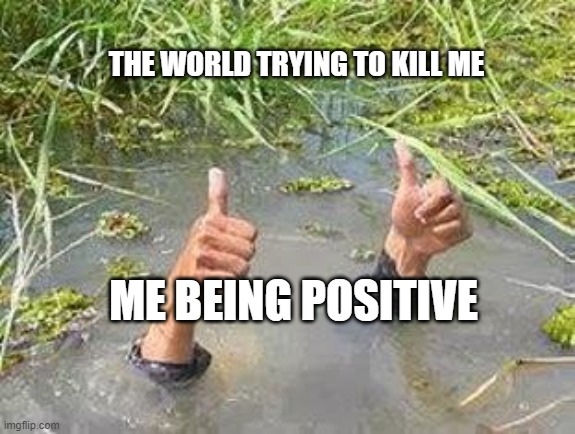 be happy | THE WORLD TRYING TO KILL ME; ME BEING POSITIVE | image tagged in flooding thumbs up | made w/ Imgflip meme maker