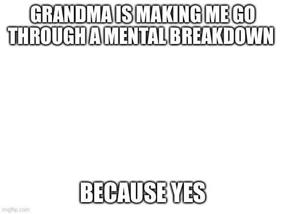 She really gets on my nerves | GRANDMA IS MAKING ME GO THROUGH A MENTAL BREAKDOWN; BECAUSE YES | image tagged in blank white template | made w/ Imgflip meme maker
