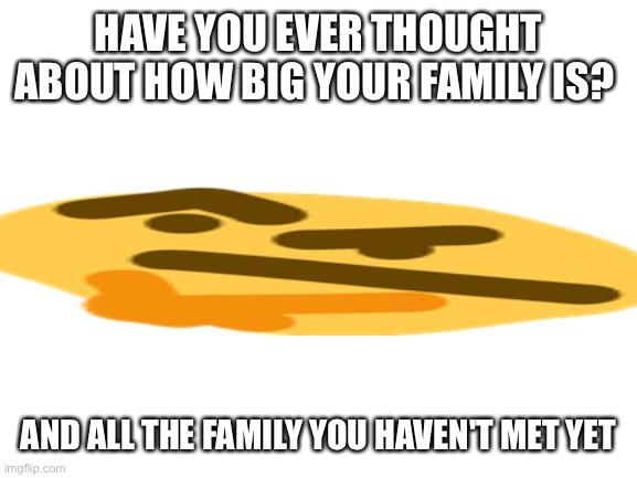Thonk about it | HAVE YOU EVER THOUGHT ABOUT HOW BIG YOUR FAMILY IS? AND ALL THE FAMILY YOU HAVEN'T MET YET | image tagged in blank white template,thonking | made w/ Imgflip meme maker