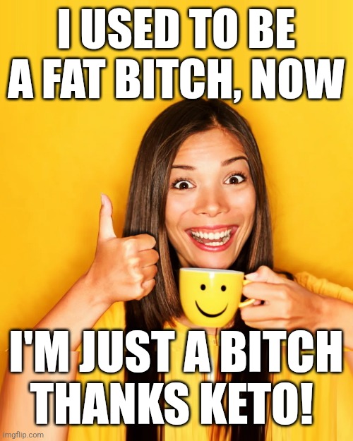 Used To Be A Fat Bitch, Thanks Keto! |  I USED TO BE A FAT BITCH, NOW; I'M JUST A BITCH
THANKS KETO! | image tagged in used to be fat bitch,just a bitch now,thanks keto,keto | made w/ Imgflip meme maker