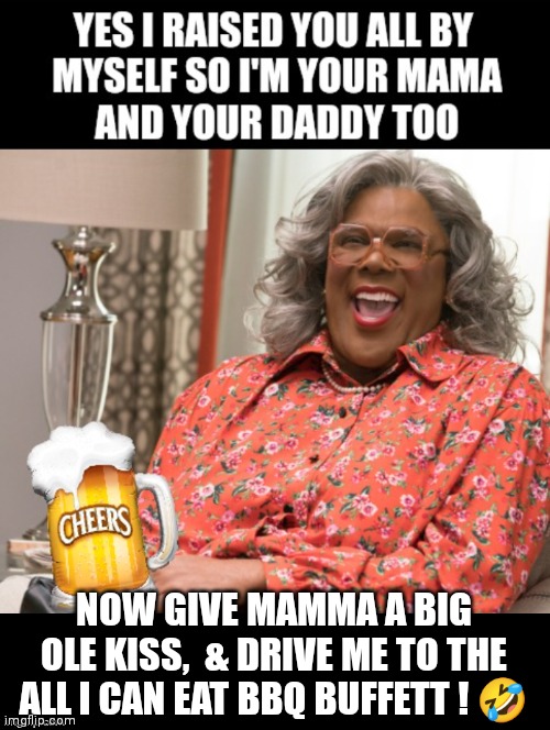 Happy Mother's Day Madea | NOW GIVE MAMMA A BIG OLE KISS,  & DRIVE ME TO THE
ALL I CAN EAT BBQ BUFFETT ! 🤣 | image tagged in madea memes,mother's day memes,happy mother's day,babys mama,beer,bbq | made w/ Imgflip meme maker